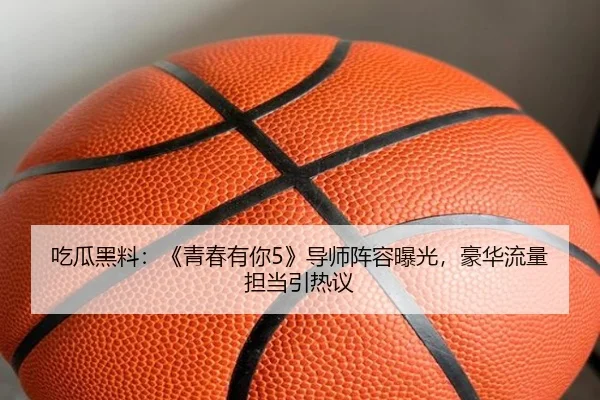 吃瓜黑料：《青春有你5》导师阵容曝光，豪华流量担当引热议